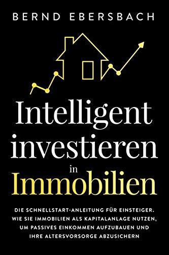 Intelligent investieren in Immobilien: Die Schnellstart-Anleitung für Einsteiger. Wie Sie Immobilien als Kapitalanlage nutzen, um passives Einkommen aufzubauen und Ihre Altersvorsorge abzusichern