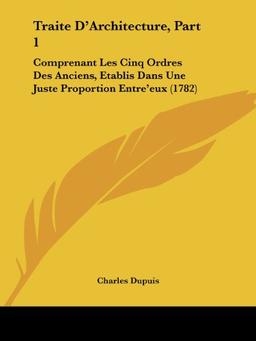 Traite D'Architecture, Part 1: Comprenant Les Cinq Ordres Des Anciens, Etablis Dans Une Juste Proportion Entre'eux (1782)