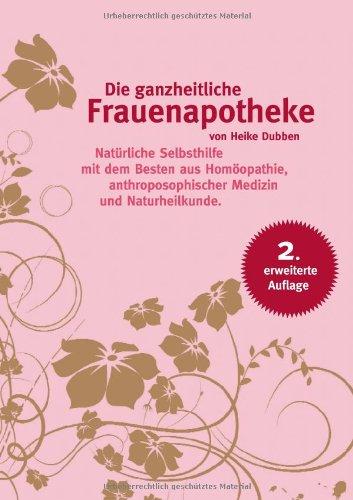 Die ganzheitliche Frauenapotheke: Natürliche Selbsthilfe für Frauen mit dem Besten aus Homöopathie, anthroposophischer Medizin und Naturheilkunde