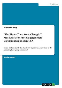 "The Times They Are A-Changin'". Musikalischer Protest gegen den Vietnamkrieg in den USA: Ist ein Einfluss durch die Musik Bob Dylans und Joan Baez' in der Antikriegsbewegung erkennbar?