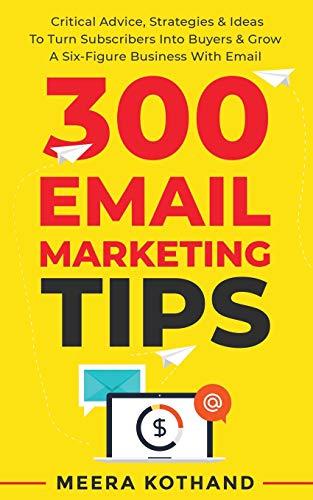 300 Email Marketing Tips: Critical Advice And Strategy To Turn Subscribers Into Buyers & Grow A Six-Figure Business With Email