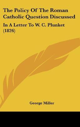 The Policy Of The Roman Catholic Question Discussed: In A Letter To W. C. Plunket (1826)