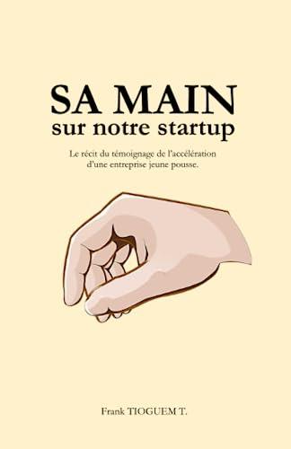 Sa Main sur notre Startup: Le récit du témoignage de l'accélération d'une Startup