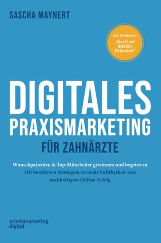 Digitales Praxismarketing für Zahnärzte: Wunschpatienten & Top-Mitarbeiter gewinnen und begeistern. Mit bewährten Strategien zu mehr Sichtbarkeit und nachhaltigem Online-Erfolg