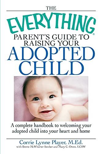 The Everything Parent's Guide to Raising Your Adopted Child: A Complete Handbook To Welcoming Your Adopted Child Into Your Heart And Home