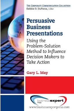 Persuasive Business Presentations: Using the Problem-Solution Method to Influence Decision (Corporate Communication Collection)