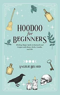 Hoodoo For Beginners: Working Magic Spells in Rootwork and Conjure with Roots, Herbs, Candles, and Oils