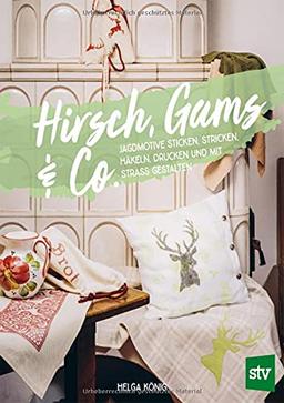 Hirsch, Gams & Co: Jagdmotive sticken, stricken, häkeln, drucken und mit Strass gestalten