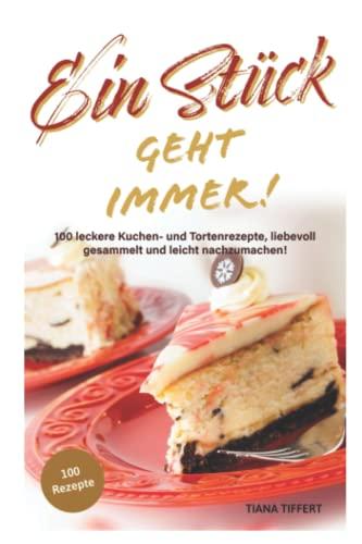 Ein Stück geht immer!: 100 leckere Kuchen- und Tortenrezepte, liebevoll gesammelt und leicht nachzumachen! Außergewöhnliche und nicht alltägliche Rezepte für die Sinne!