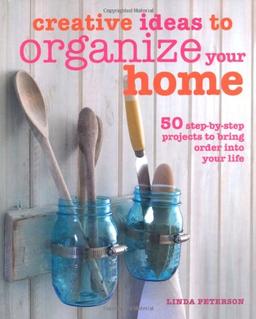 Creative Ideas to Organize Your Home: 50 Step-By-Step Projects to Bring Order Into Your Life