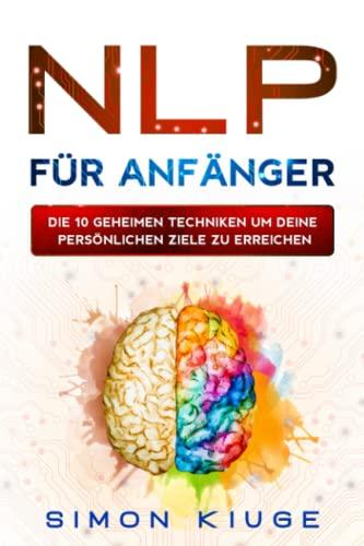 NLP für Anfänger: Die 10 geheimen Techniken um seine persönlichen Ziele zu erreichen