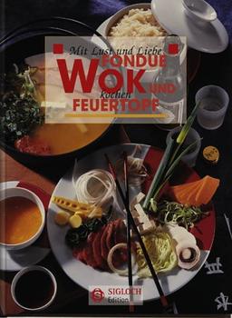 Wok, Fondue und Feuertopf. Mit Lust und Liebe kochen: Geschichte, Sorten, Küchenpraxis und Rezepte aus aller Welt