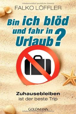 Bin ich blöd und fahr in Urlaub?: Zuhausebleiben ist der beste Trip