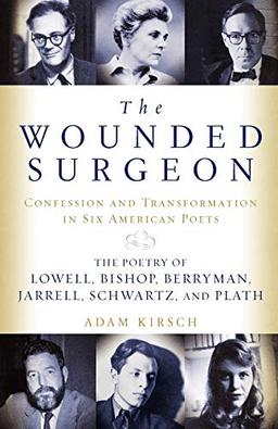 The Wounded Surgeon: Confession and Transformation in Six American Poets (Robert Lowell, Elizabeth Bishop, John Berryman, Randall Jarrell, Delmore ... and Transformations in Six American Poets