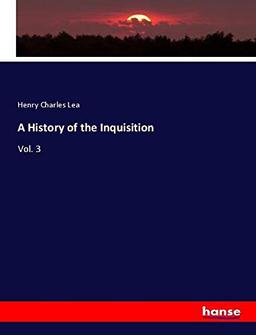 A History of the Inquisition: Vol. 3