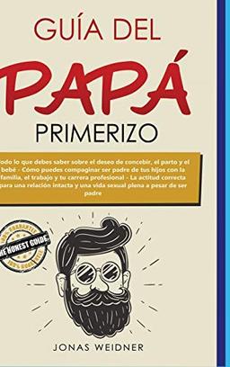 Guía del papá primerizo: Todo lo que debes saber sobre el deseo de concebir, el parto y el bebé; Cómo puedes compaginar ser padre de tus hijos con la ... para una relación intacta y una vida se