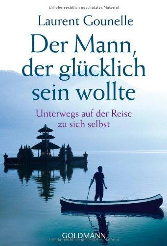 Der Mann, der glücklich sein wollte: Unterwegs auf der Reise zu sich selbst