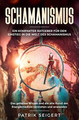 Schamanismus: Ein kompakter Ratgeber für den Einstieg in die Welt des Schamanismus. Das geheime Wissen und die alte Kunst der Energiemedizin verstehen und anwenden.