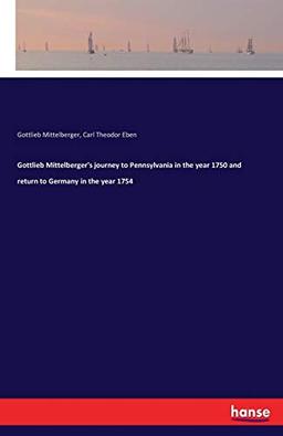 Gottlieb Mittelberger's journey to Pennsylvania in the year 1750 and return to Germany in the year 1754