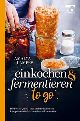 Einkochen & Fermentieren TO GO: Die besten Quick-Tipps und die leckersten Rezepte zum Haltbarmachen in kurzer Zeit