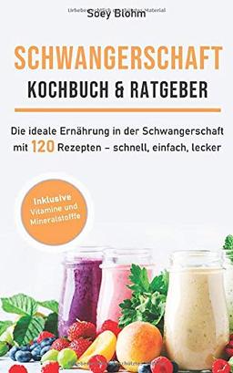 Schwangerschaft Kochbuch & Ratgeber: Die ideale Ernährung in der Schwangerschaft mit 120 Rezepten – schnell, einfach, lecker (Schwangerschaft Ernährung, Band 1)