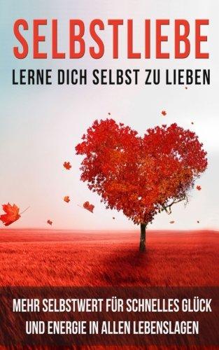 Selbstliebe Lerne Dich selbst zu lieben: Mehr Selbstwert für schnelles Glück und Energie in allen Lebenslagen