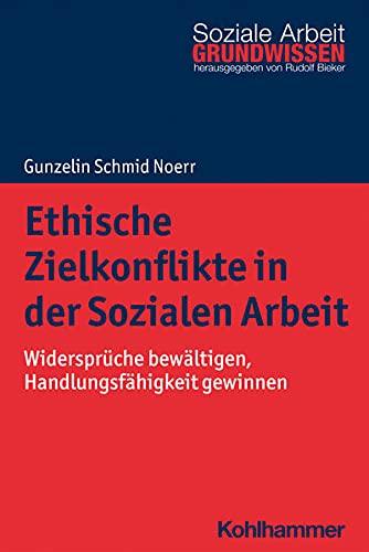 Ethische Zielkonflikte in der Sozialen Arbeit: Widersprüche bewältigen, Handlungsfähigkeit gewinnen (Grundwissen Soziale Arbeit, 42, Band 42)