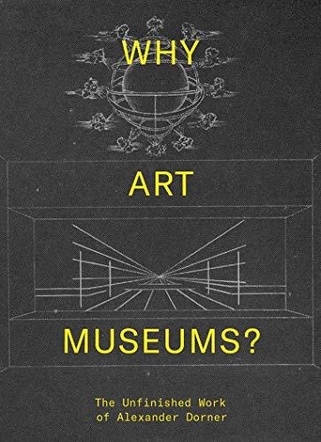 Why Art Museums?: The Unfinished Work of Alexander Dorner (Mit Press)