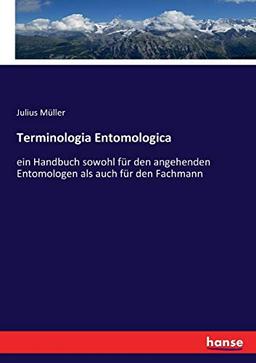 Terminologia Entomologica: ein Handbuch sowohl für den angehenden Entomologen als auch für den Fachmann