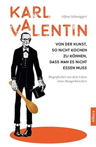 Karl Valentin. Von der Kunst, so nicht kochen zu können, dass man es nicht essen muss: Biografisches aus dem Leben eines Hungerkünstlers