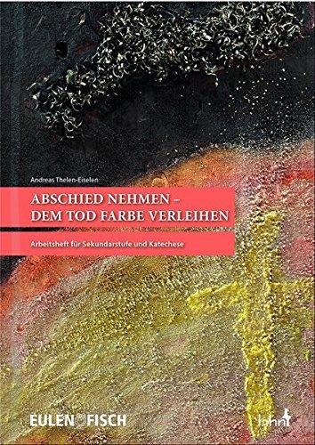 Abschied nehmen - dem Tod Farbe verleihen: Arbeitsheft für Sekundarstufe und Katechese