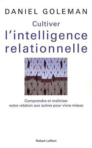 Cultiver l'intelligence relationnelle : comprendre et maîtriser notre relation aux autres pour vivre mieux