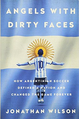 Angels with Dirty Faces: How Argentinian Soccer Defined a Nation and Changed the Game Forever