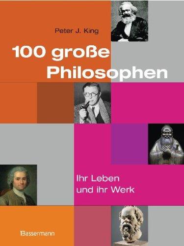 100 große Philosophen: Ihr Leben und ihr Werk