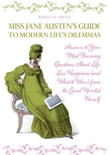 Miss Jane Austen's Guide to Modern Life's Dilemmas: Answers to Your Most Burning Questions About Life, Love, Happiness (and What to Wear) from the Great Jane Austen Herself