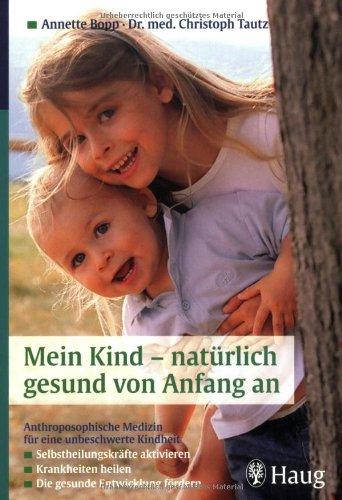 Mein Kind - natürlich gesund von Anfang an: Antroposophische Medizin für eine unbeschwerte Kindheit. Selbstheilungskräfte aktivieren. Krankheiten heilen. Die gesunde Entwicklung fördern