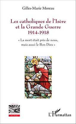 Les catholiques de l'Isère et la Grande Guerre 1914-1918 : la mort était près de nous, mais aussi le bon Dieu