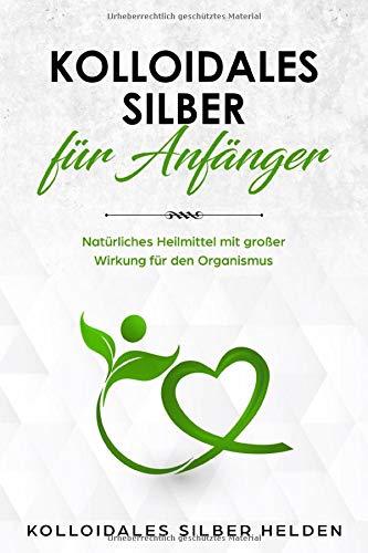 Kolloidales Silber für Anfänger: Natürliches Heilmittel mit großer Wirkung für den Organismus - Anwendung, Wirkung, Studien und Erfahrungen - Kolloidales Silber für Mensch und Tier