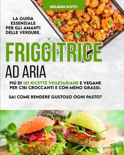 Friggitrice ad Aria: La guida essenziale per gli amanti delle verdure. Più di 101 ricette vegetariane e vegane per cibi croccanti e con meno grassi. Sai come rendere gustoso ogni pasto?