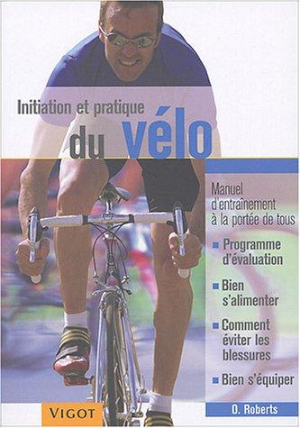 Initiation et pratique du vélo : manuel d'entraînement à la portée de tous : programme d'évaluation, bien s'alimenter, comment éviter les blessures, bien s'équiper