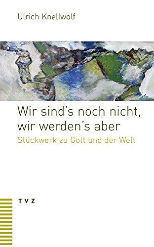 Wir sind's noch nicht, wir werden's aber: Stückwerk zu Gott und der Welt