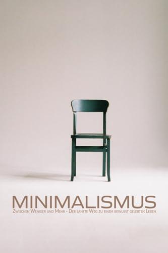 Minimalismus: Zwischen Weniger und Mehr - Der sanfte Weg zu einem bewusst gelebten Leben | Achtsamkeit und Selbstfindung nach alten und modernen Lehren