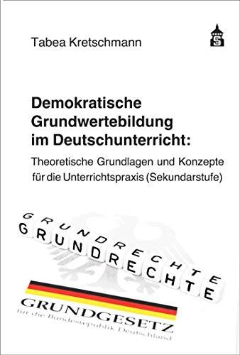 Demokratische Grundwertebildung im Deutschunterricht: Theoretische Grundlagen und Konzepte für die Unterrichtspraxis (Sekundarstufe)