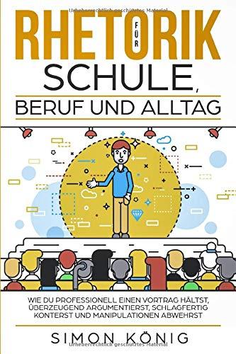 RHETORIK für Schule, Beruf und Alltag: Wie Du professionell einen Vortrag hältst, überzeugend argumentierst, schlagfertig konterst und Manipulationen abwehrst