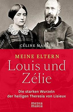 Meine Eltern Louis und Zélie: Die starken Wurzeln der hl. Theresia von Lisieux