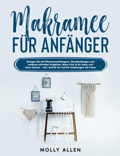 Makramee für Anfänger: Bringen Sie mit Pflanzenaufhängern, Wandbehängen und anderen stilvollen Projekten, Boho-Chic in Ihr Haus und Ihren Garten – Inkl. Schritt für Schritt Anleitungen mit Fotos