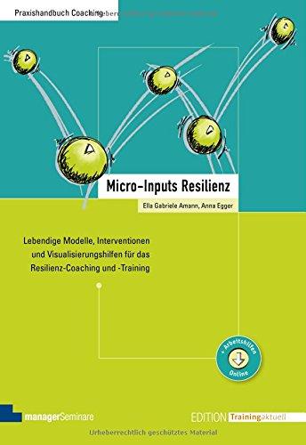 Micro-Inputs Resilienz. Lebendige Modelle, Interventionen und Visualisierungshilfen für das Resilienz-Coaching und -Training