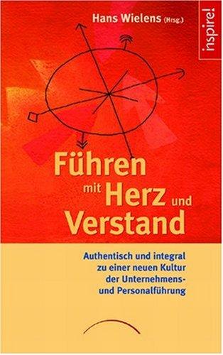 Führen mit Herz und Verstand: Authentisch und integral zu einer neuen Kultur der Unternehmens- und Personalführung