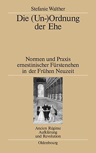 Die (Un-)Ordnung der Ehe: Normen und Praxis ernestinischer Fürstenehen in der Frühen Neuzeit (Ancien Régime, Aufklärung und Revolution, Band 39)