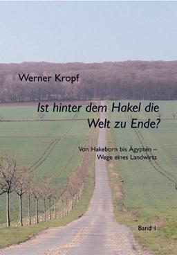 Ist hinter dem Hakel die Welt zu Ende?: Von Hakeborn bis Kairo - Wege eines deutschen Bauern. Band 1